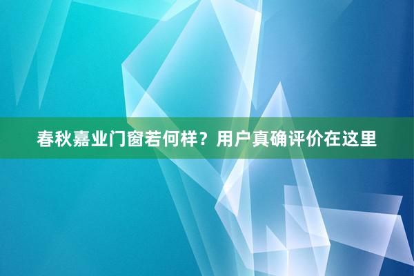 春秋嘉业门窗若何样？用户真确评价在这里