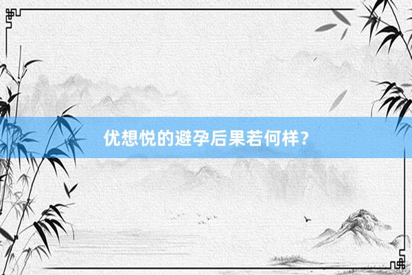 优想悦的避孕后果若何样？