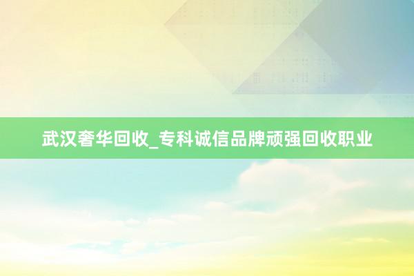 武汉奢华回收_专科诚信品牌顽强回收职业